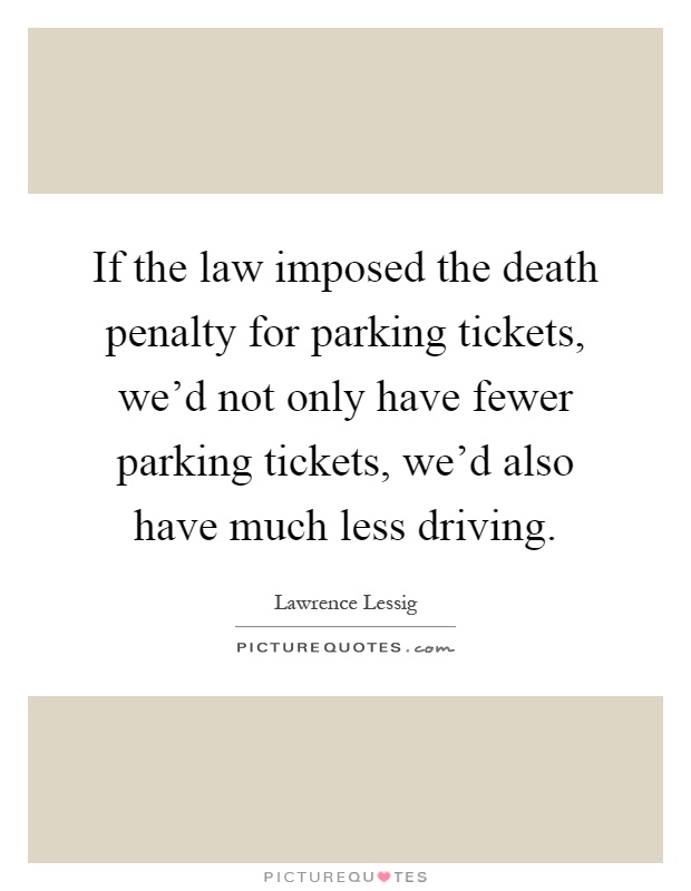 If the law imposed the death penalty for parking tickets, we'd not only have fewer parking tickets, we'd also have much less driving Picture Quote #1