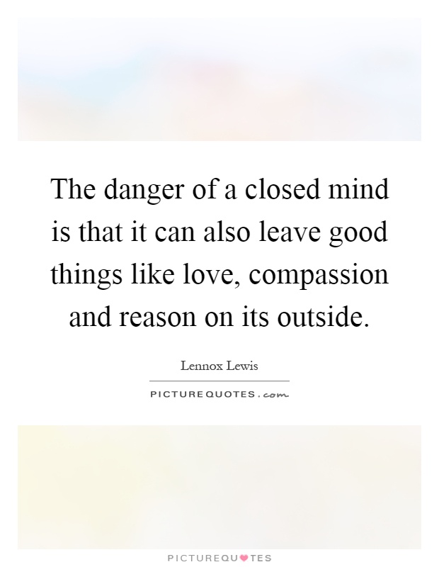 The danger of a closed mind is that it can also leave good things like love, compassion and reason on its outside Picture Quote #1