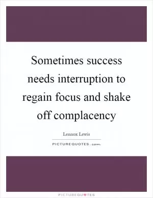 Sometimes success needs interruption to regain focus and shake off complacency Picture Quote #1
