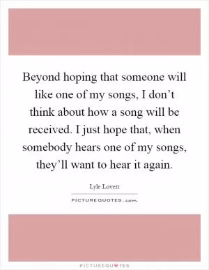 Beyond hoping that someone will like one of my songs, I don’t think about how a song will be received. I just hope that, when somebody hears one of my songs, they’ll want to hear it again Picture Quote #1