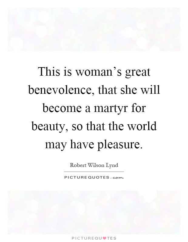 This is woman's great benevolence, that she will become a martyr for beauty, so that the world may have pleasure Picture Quote #1