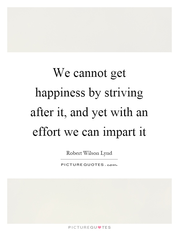 We cannot get happiness by striving after it, and yet with an effort we can impart it Picture Quote #1