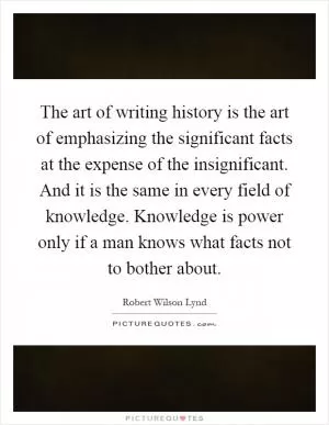 The art of writing history is the art of emphasizing the significant facts at the expense of the insignificant. And it is the same in every field of knowledge. Knowledge is power only if a man knows what facts not to bother about Picture Quote #1