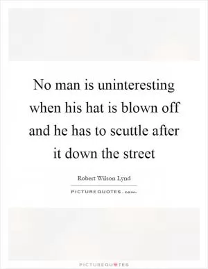 No man is uninteresting when his hat is blown off and he has to scuttle after it down the street Picture Quote #1