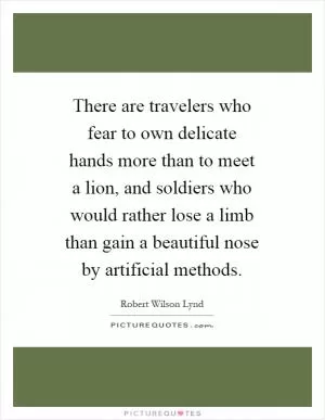 There are travelers who fear to own delicate hands more than to meet a lion, and soldiers who would rather lose a limb than gain a beautiful nose by artificial methods Picture Quote #1