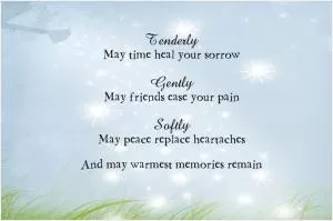 Tenderly may time heal your sorrow. Gently may friends ease your pain, Softly may peace replace heartaches. And may warmest memories remain Picture Quote #1