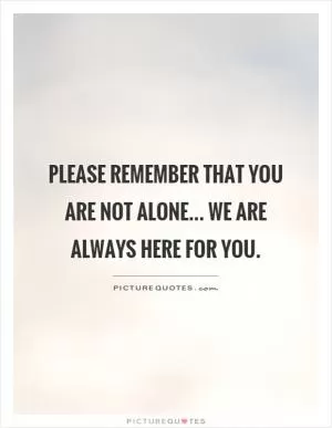Please remember that you are not alone... we are always here for you Picture Quote #1