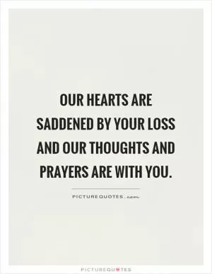 Our hearts are saddened by your loss and our thoughts and prayers are with you Picture Quote #1