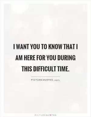 I want you to know that I am here for you during this difficult time Picture Quote #1