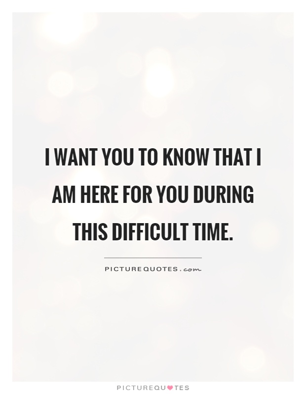 I want you to know that I am here for you during this difficult time Picture Quote #1