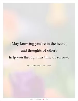 May knowing you’re in the hearts and thoughts of others help you through this time of sorrow Picture Quote #1