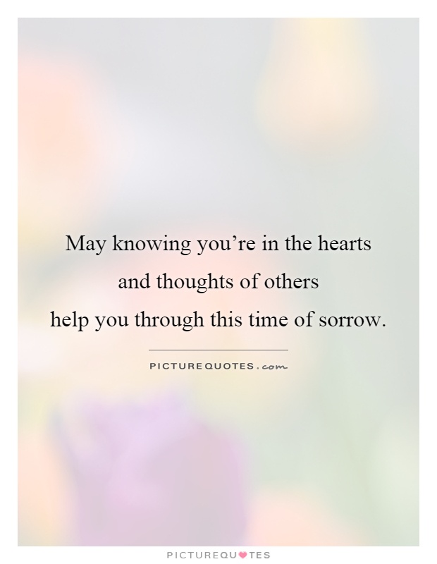 May knowing you're in the hearts and thoughts of others help you through this time of sorrow Picture Quote #1