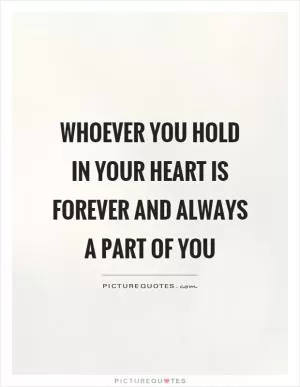 Whoever you hold in your heart is forever and always a part of you Picture Quote #1
