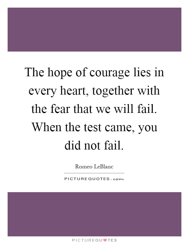 The hope of courage lies in every heart, together with the fear that we will fail. When the test came, you did not fail Picture Quote #1
