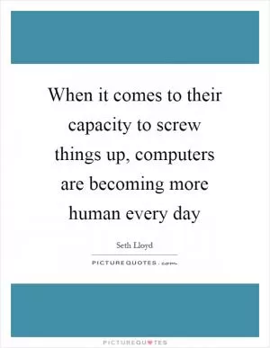 When it comes to their capacity to screw things up, computers are becoming more human every day Picture Quote #1