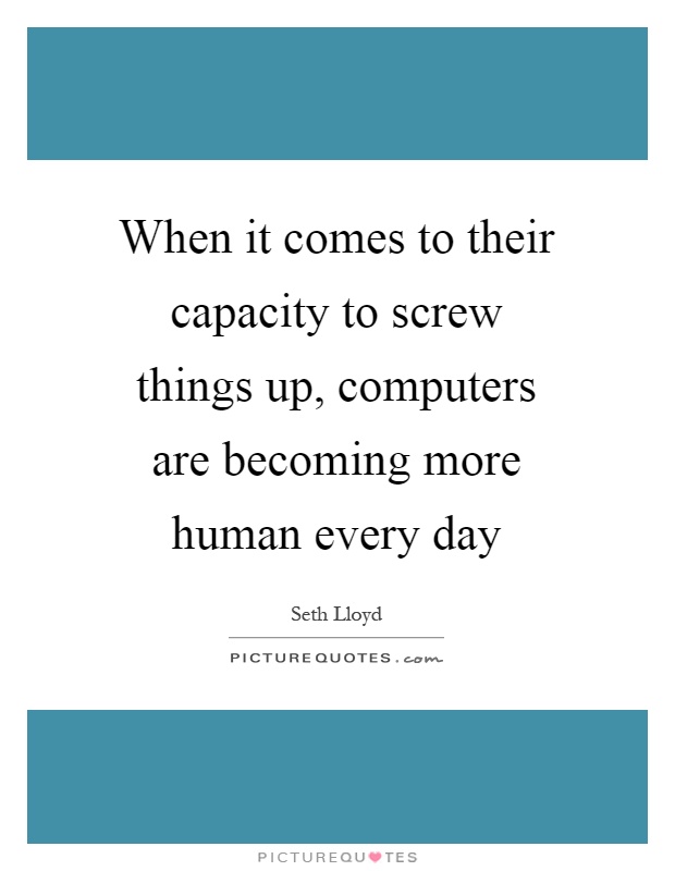 When it comes to their capacity to screw things up, computers are becoming more human every day Picture Quote #1