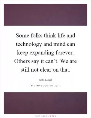 Some folks think life and technology and mind can keep expanding forever. Others say it can’t. We are still not clear on that Picture Quote #1