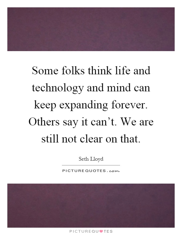 Some folks think life and technology and mind can keep expanding forever. Others say it can't. We are still not clear on that Picture Quote #1