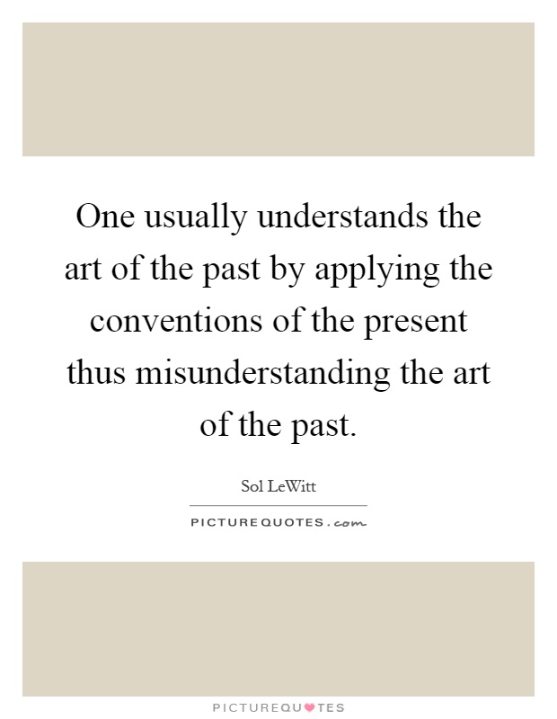 One usually understands the art of the past by applying the conventions of the present thus misunderstanding the art of the past Picture Quote #1
