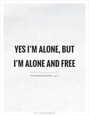 Yes I’m alone, but I’m alone and free Picture Quote #1