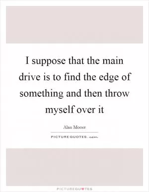 I suppose that the main drive is to find the edge of something and then throw myself over it Picture Quote #1