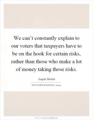 We can’t constantly explain to our voters that taxpayers have to be on the hook for certain risks, rather than those who make a lot of money taking those risks Picture Quote #1