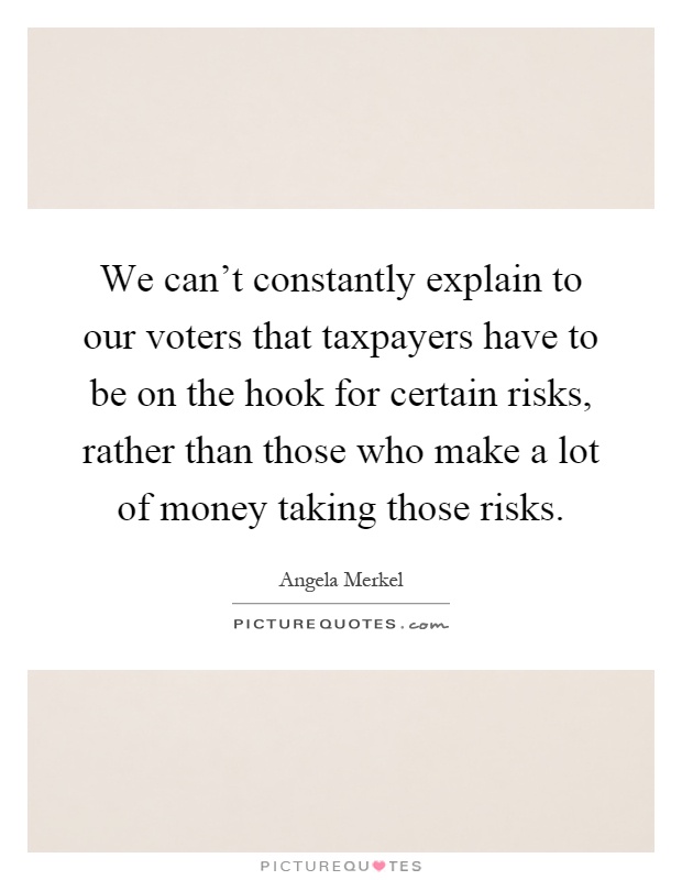 We can't constantly explain to our voters that taxpayers have to be on the hook for certain risks, rather than those who make a lot of money taking those risks Picture Quote #1