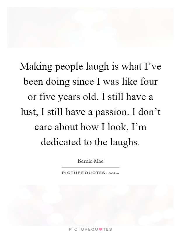 Making people laugh is what I've been doing since I was like four or five years old. I still have a lust, I still have a passion. I don't care about how I look, I'm dedicated to the laughs Picture Quote #1