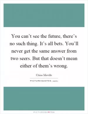 You can’t see the future, there’s no such thing. It’s all bets. You’ll never get the same answer from two seers. But that doesn’t mean either of them’s wrong Picture Quote #1
