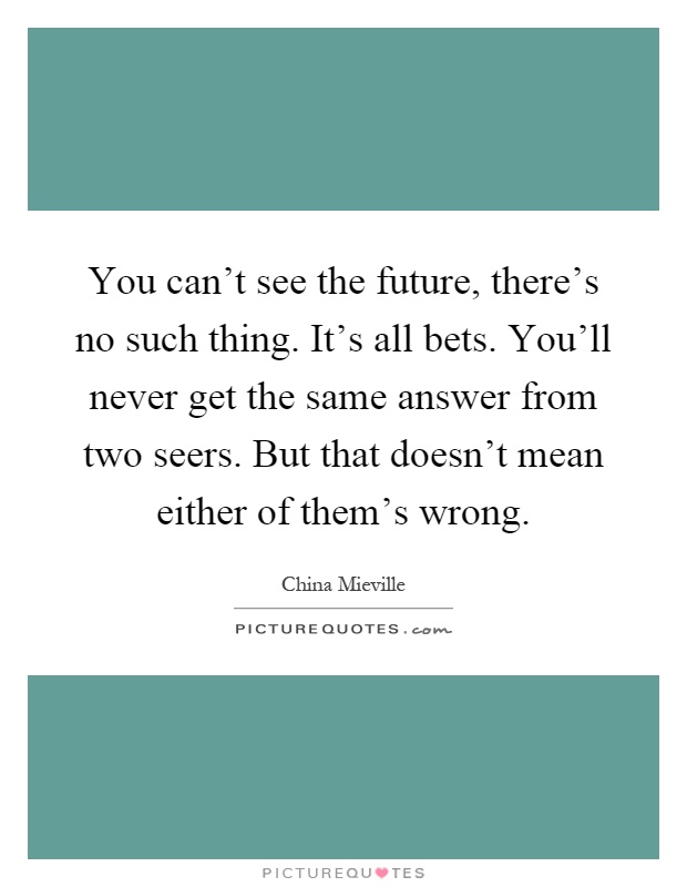 You can't see the future, there's no such thing. It's all bets. You'll never get the same answer from two seers. But that doesn't mean either of them's wrong Picture Quote #1