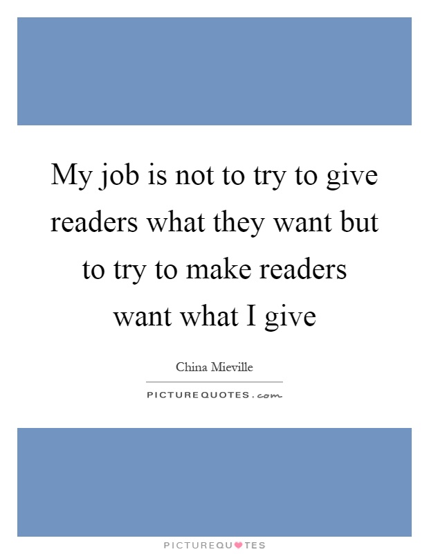 My job is not to try to give readers what they want but to try to make readers want what I give Picture Quote #1