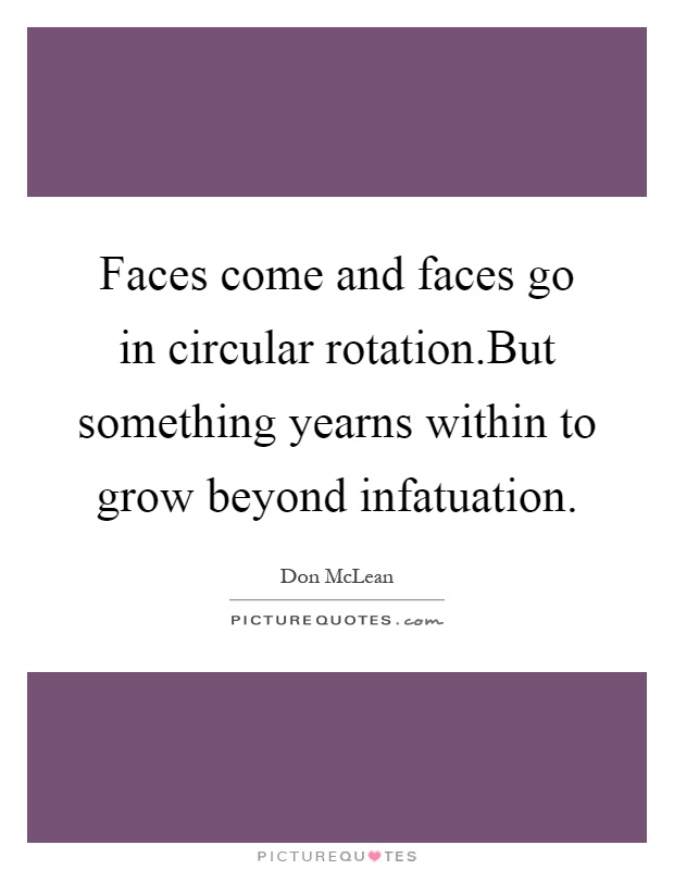 Faces come and faces go in circular rotation.But something yearns within to grow beyond infatuation Picture Quote #1