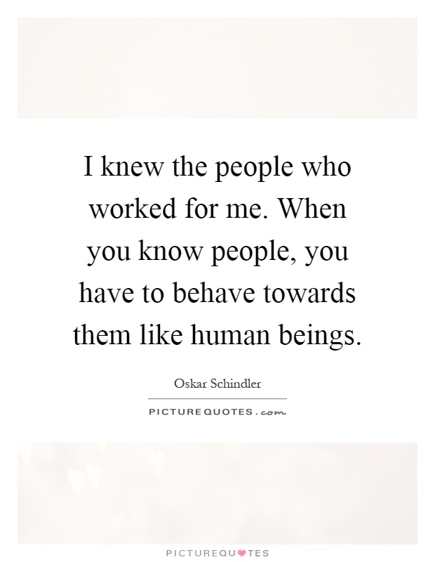 I knew the people who worked for me. When you know people, you have to behave towards them like human beings Picture Quote #1