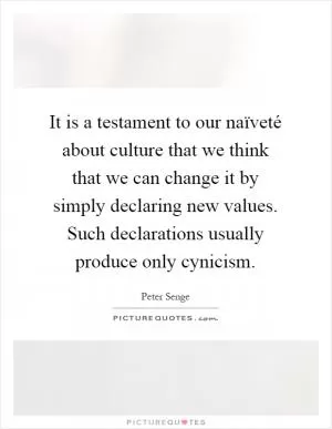 It is a testament to our naïveté about culture that we think that we can change it by simply declaring new values. Such declarations usually produce only cynicism Picture Quote #1