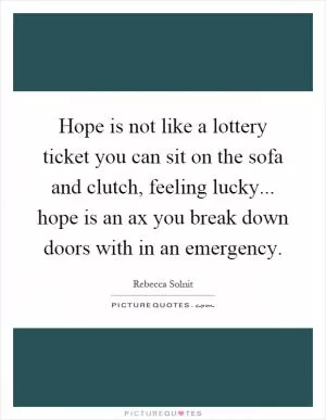 Hope is not like a lottery ticket you can sit on the sofa and clutch, feeling lucky... hope is an ax you break down doors with in an emergency Picture Quote #1
