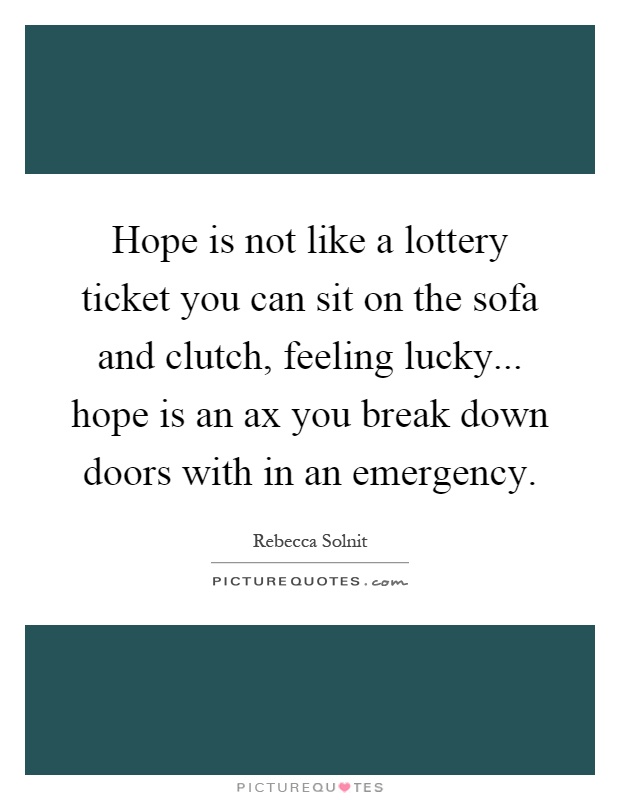 Hope is not like a lottery ticket you can sit on the sofa and clutch, feeling lucky... hope is an ax you break down doors with in an emergency Picture Quote #1