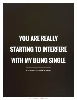 You are really starting to interfere with my being single Picture Quote #1