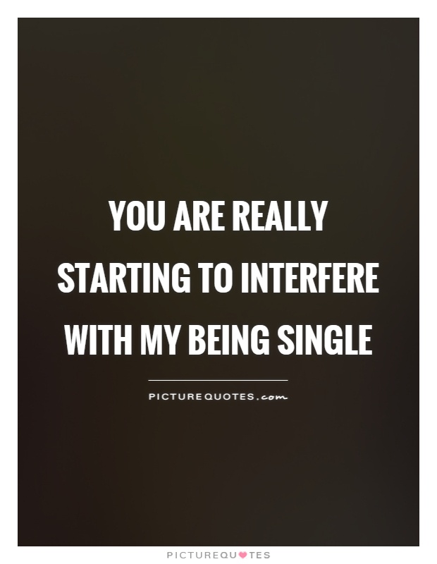 You are really starting to interfere with my being single Picture Quote #1