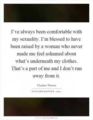 I’ve always been comfortable with my sexuality. I’m blessed to have been raised by a woman who never made me feel ashamed about what’s underneath my clothes. That’s a part of me and I don’t run away from it Picture Quote #1