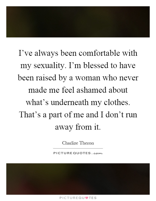 I've always been comfortable with my sexuality. I'm blessed to have been raised by a woman who never made me feel ashamed about what's underneath my clothes. That's a part of me and I don't run away from it Picture Quote #1