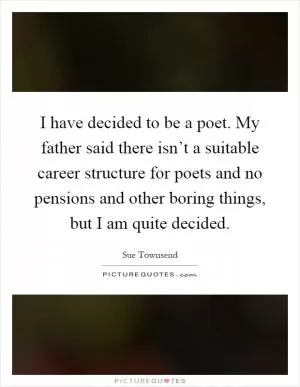 I have decided to be a poet. My father said there isn’t a suitable career structure for poets and no pensions and other boring things, but I am quite decided Picture Quote #1