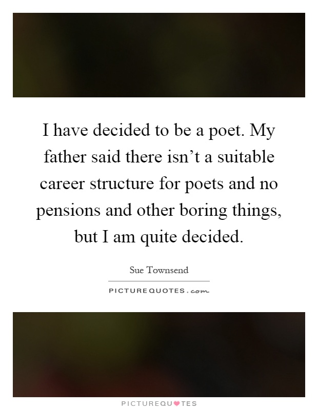 I have decided to be a poet. My father said there isn't a suitable career structure for poets and no pensions and other boring things, but I am quite decided Picture Quote #1