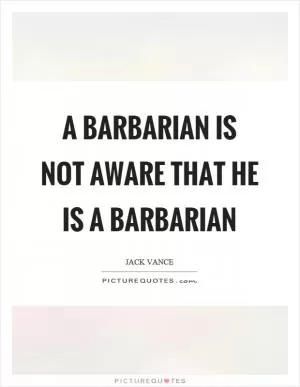 A barbarian is not aware that he is a barbarian Picture Quote #1