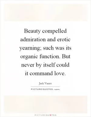 Beauty compelled admiration and erotic yearning; such was its organic function. But never by itself could it command love Picture Quote #1