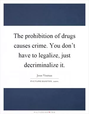 The prohibition of drugs causes crime. You don’t have to legalize, just decriminalize it Picture Quote #1