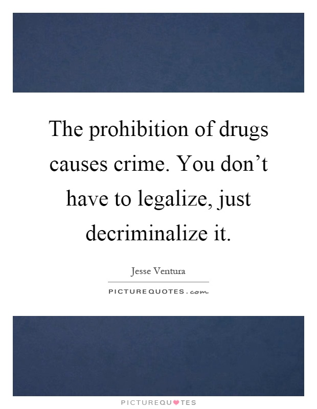 The prohibition of drugs causes crime. You don't have to legalize, just decriminalize it Picture Quote #1