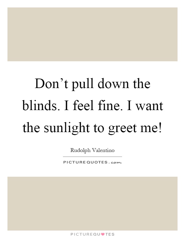 Don't pull down the blinds. I feel fine. I want the sunlight to greet me! Picture Quote #1