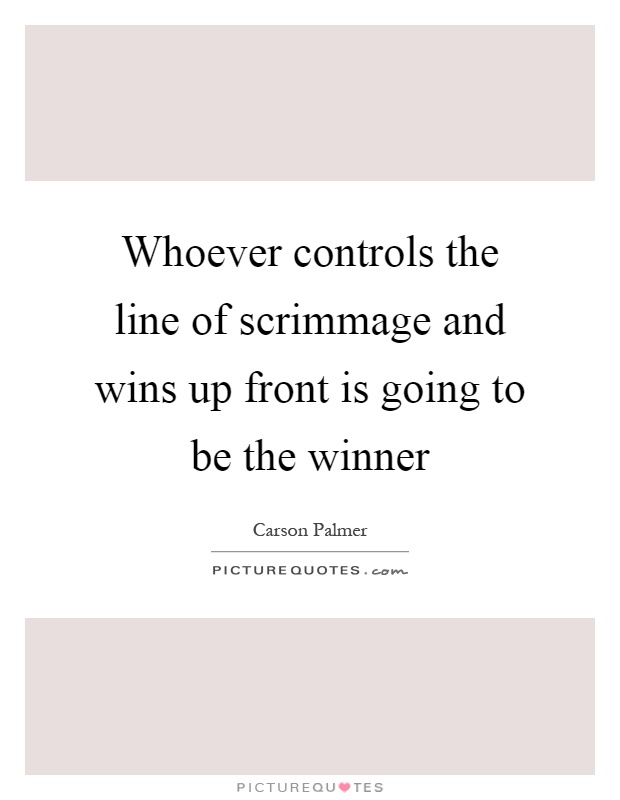 Whoever controls the line of scrimmage and wins up front is going to be the winner Picture Quote #1