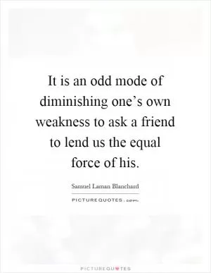 It is an odd mode of diminishing one’s own weakness to ask a friend to lend us the equal force of his Picture Quote #1