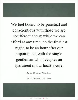 We feel bound to be punctual and conscientious with those we are indifferent about; while we can afford at any time, on the frostiest night, to be an hour after our appointment with the single gentleman who occupies an apartment in our heart’s core Picture Quote #1